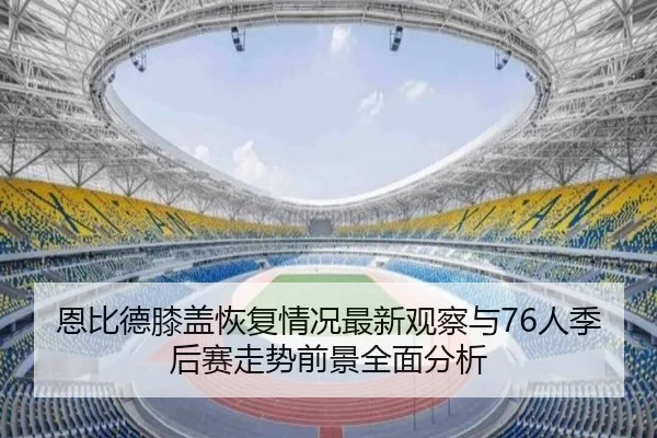 恩比德膝盖恢复情况最新观察与76人季后赛走势前景全面分析