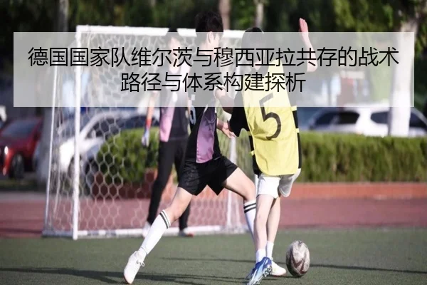德国国家队维尔茨与穆西亚拉共存的战术路径与体系构建探析
