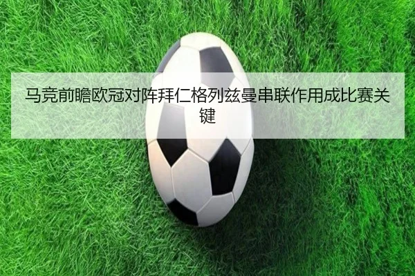 马竞前瞻欧冠对阵拜仁格列兹曼串联作用成比赛关键