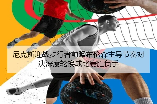 尼克斯迎战步行者前瞻布伦森主导节奏对决深度轮换成比赛胜负手