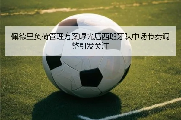 佩德里负荷管理方案曝光后西班牙队中场节奏调整引发关注