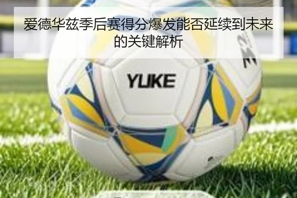 爱德华兹季后赛得分爆发能否延续到未来的关键解析
