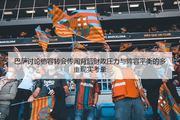 巴萨讨论德容转会传闻背后财政压力与阵容平衡的多重现实考量